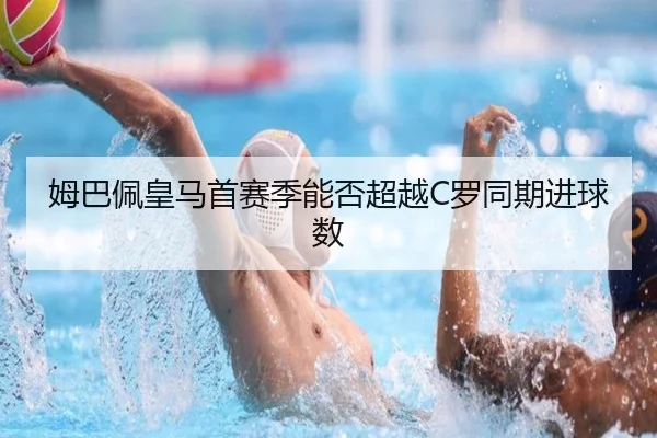 姆巴佩皇马首赛季能否超越C罗同期进球数