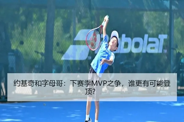 约基奇和字母哥：下赛季MVP之争，谁更有可能登顶？